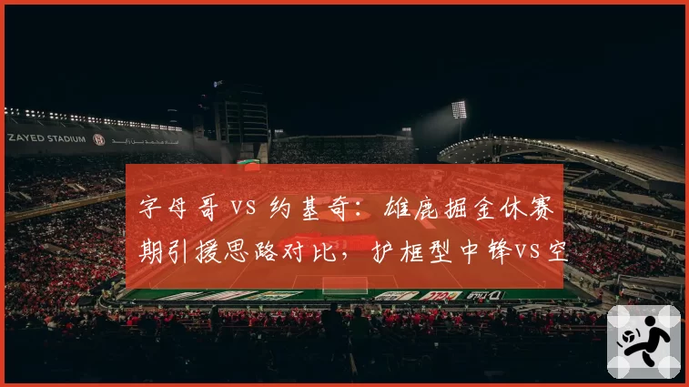 字母哥 vs 约基奇：雄鹿掘金休赛期引援思路对比，护框型中锋vs空间型内线