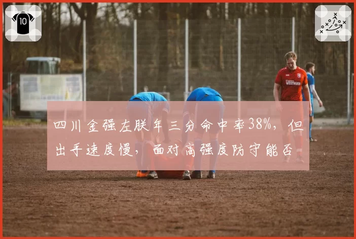 四川金强左朕年三分命中率38%，但出手速度慢，面对高强度防守能否保持效率？