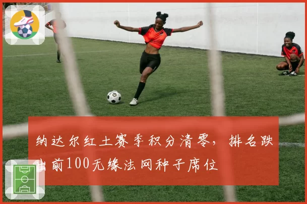 纳达尔红土赛季积分清零,排名跌出前100无缘法网种子席位