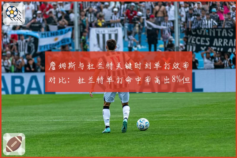 詹姆斯与杜兰特关键时刻单打效率对比:杜兰特单打命中率高出8%但失误更多