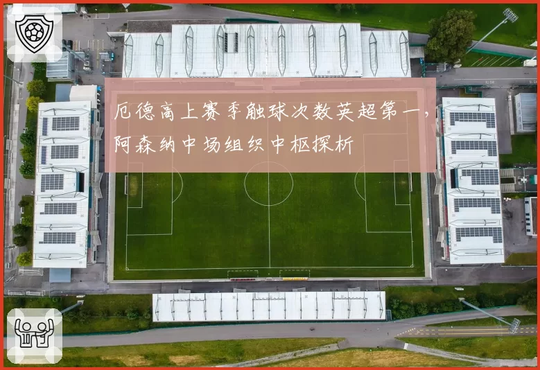 厄德高上赛季触球次数英超第一，阿森纳中场组织中枢探析