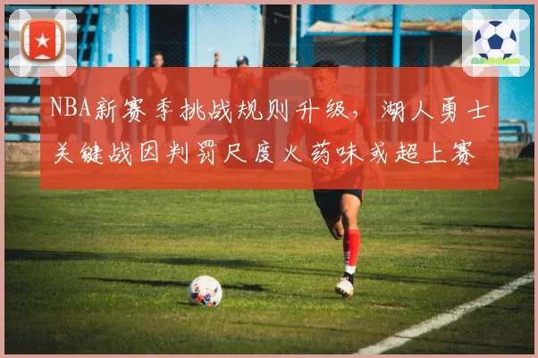 NBA新赛季挑战规则升级,湖人勇士关键战因判罚尺度火药味或超上赛季