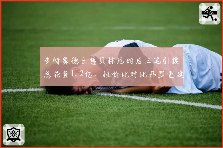 多特蒙德出售贝林厄姆后三笔引援总花费1.2亿，性价比对比凸显重建困境