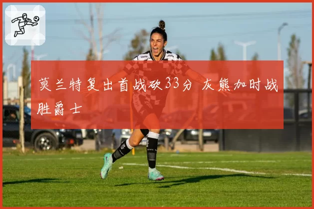莫兰特复出首战砍33分 灰熊加时战胜爵士