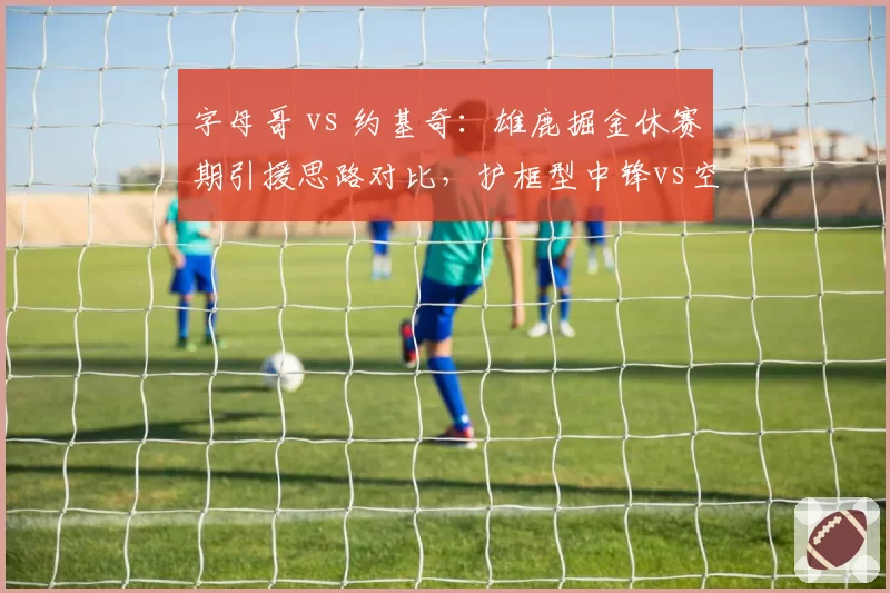 字母哥 vs 约基奇：雄鹿掘金休赛期引援思路对比，护框型中锋vs空间型内线