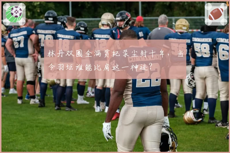 林丹双圈全满贯纪录尘封十年，当今羽坛谁能比肩这一神迹？