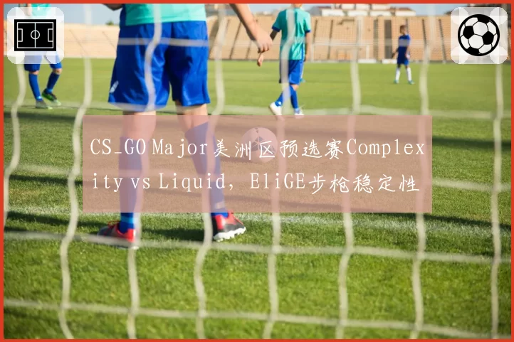 CS_GO Major美洲区预选赛Complexity vs Liquid，EliGE步枪稳定性对比Twistzz