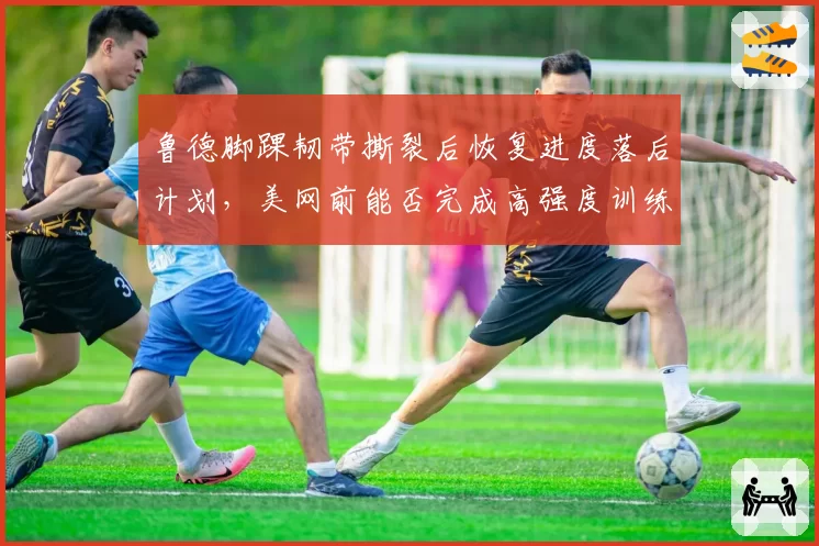 鲁德脚踝韧带撕裂后恢复进度落后计划,美网前能否完成高强度训练?