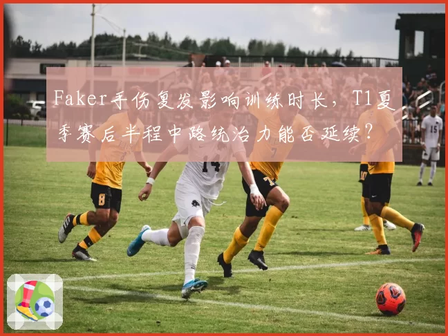 Faker手伤复发影响训练时长，T1夏季赛后半程中路统治力能否延续？