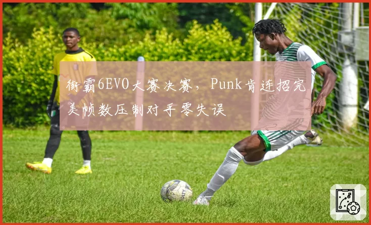 街霸6EVO大赛决赛，Punk肯连招完美帧数压制对手零失误