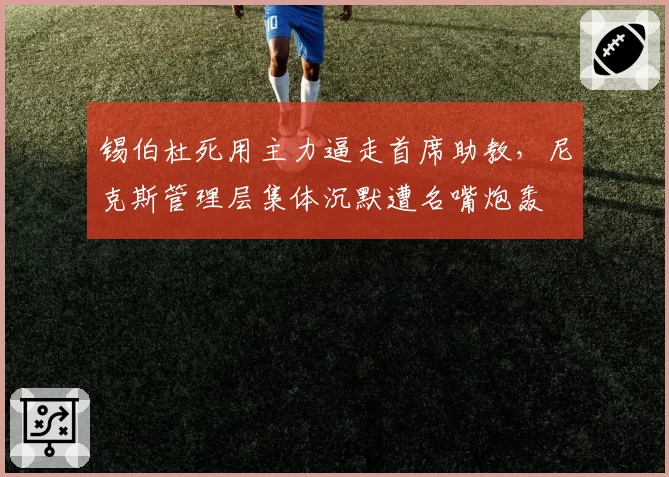 锡伯杜死用主力逼走首席助教,尼克斯管理层集体沉默遭名嘴炮轰