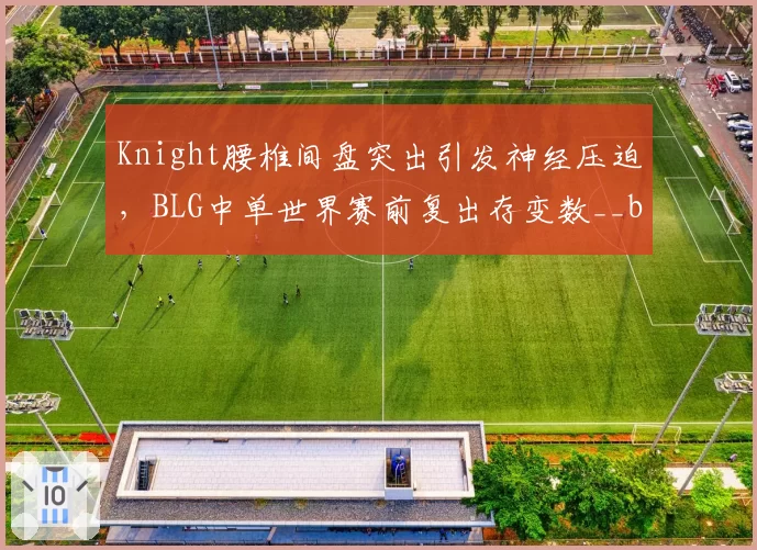 Knight腰椎间盘突出引发神经压迫，BLG中单世界赛前复出存变数__br_