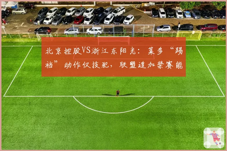 北京控股VS浙江东阳光：莱多“踢裆”动作仅技犯，联盟追加禁赛能否平息众怒？