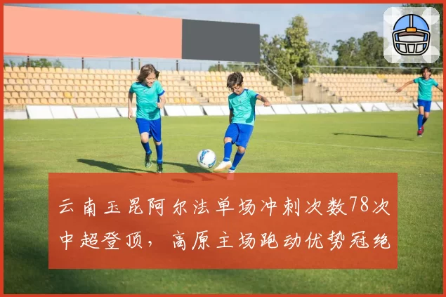 云南玉昆阿尔法单场冲刺次数78次中超登顶，高原主场跑动优势冠绝联盟