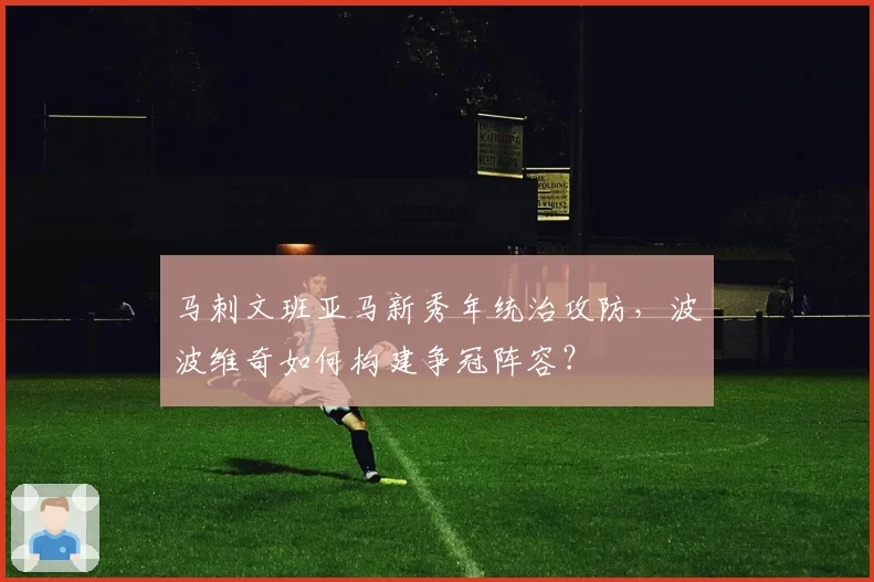 马刺文班亚马新秀年统治攻防,波波维奇如何构建争冠阵容?