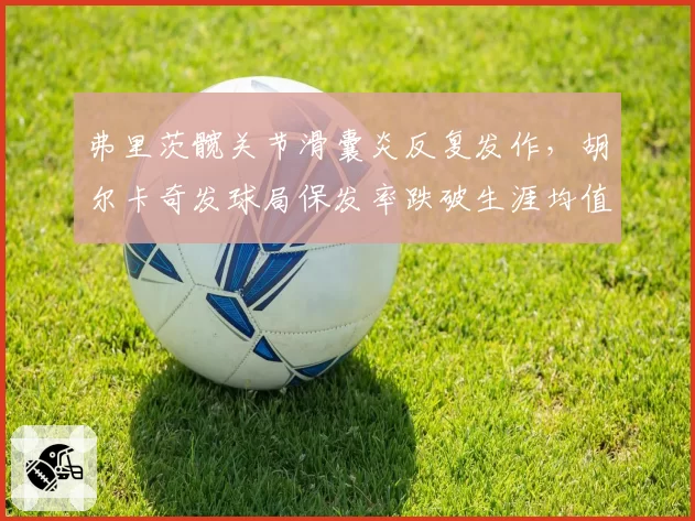 弗里茨髋关节滑囊炎反复发作，胡尔卡奇发球局保发率跌破生涯均值