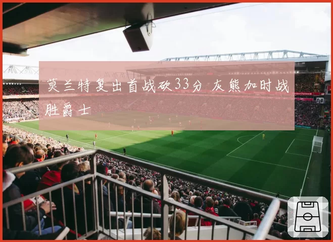 莫兰特复出首战砍33分 灰熊加时战胜爵士