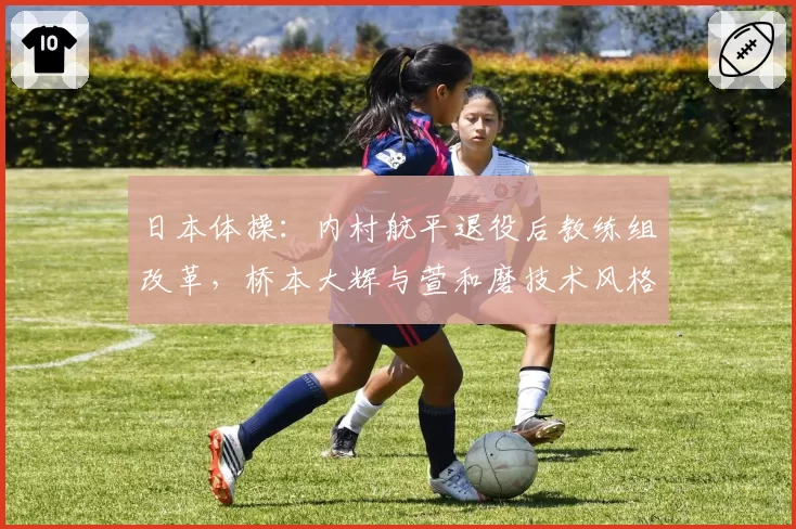 日本体操：内村航平退役后教练组改革，桥本大辉与萱和磨技术风格融合冲突