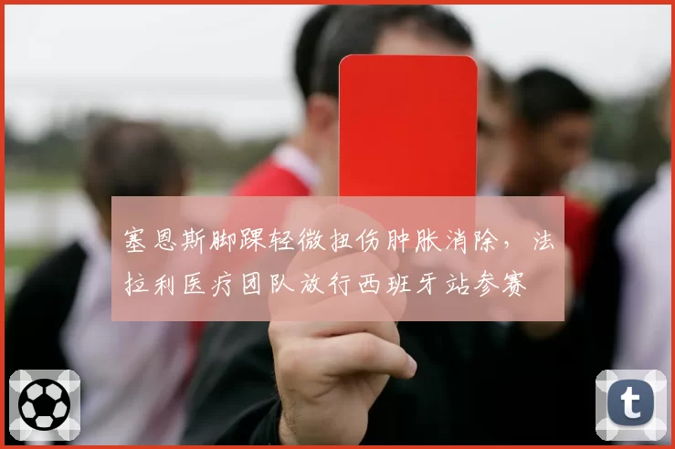 塞恩斯脚踝轻微扭伤肿胀消除,法拉利医疗团队放行西班牙站参赛