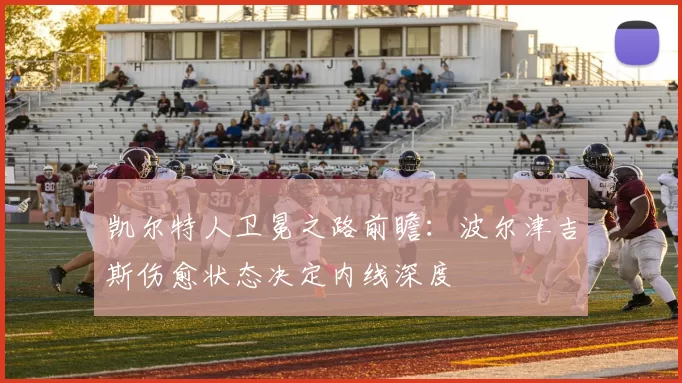 凯尔特人卫冕之路前瞻：波尔津吉斯伤愈状态决定内线深度