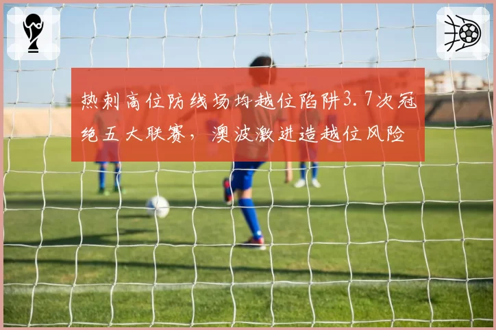 热刺高位防线场均越位陷阱3.7次冠绝五大联赛，澳波激进造越位风险与收益正比。