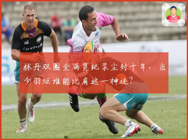 林丹双圈全满贯纪录尘封十年，当今羽坛谁能比肩这一神迹？