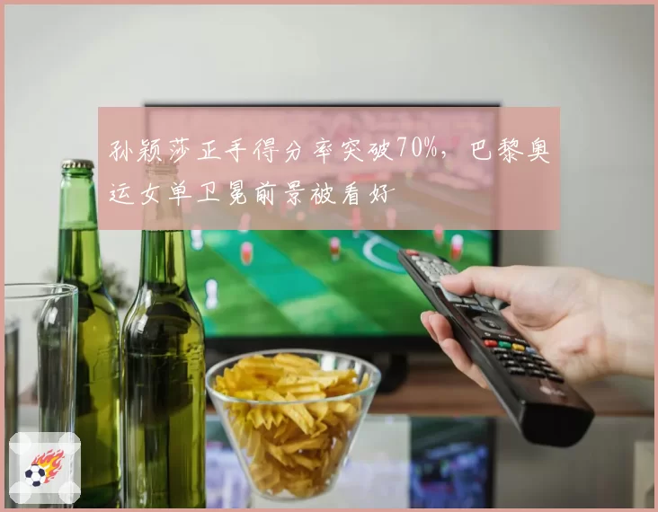 孙颖莎正手得分率突破70%，巴黎奥运女单卫冕前景被看好