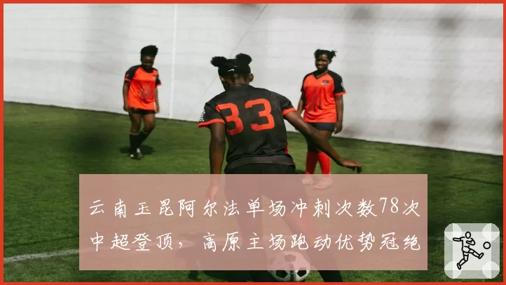 云南玉昆阿尔法单场冲刺次数78次中超登顶，高原主场跑动优势冠绝联盟