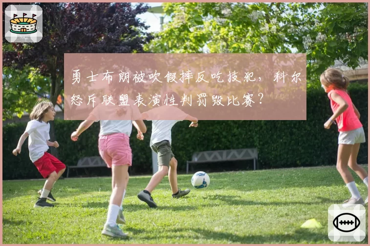 勇士布朗被吹假摔反吃技犯，科尔怒斥联盟表演性判罚毁比赛？