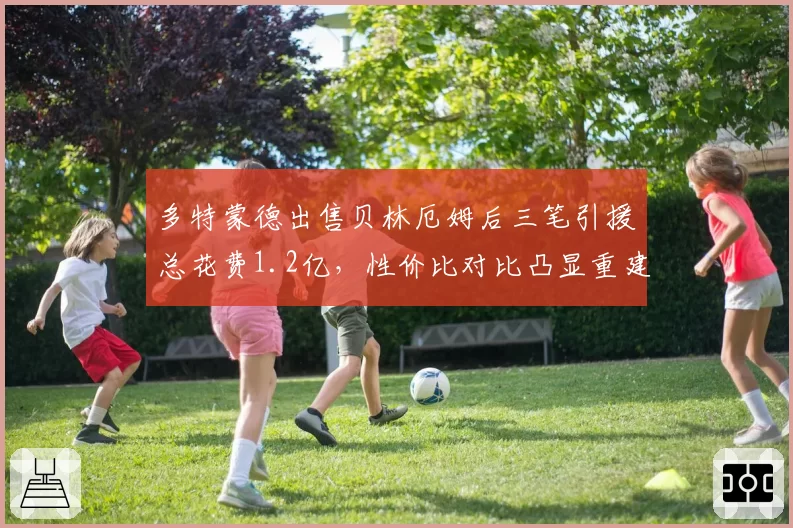 多特蒙德出售贝林厄姆后三笔引援总花费1.2亿，性价比对比凸显重建困境