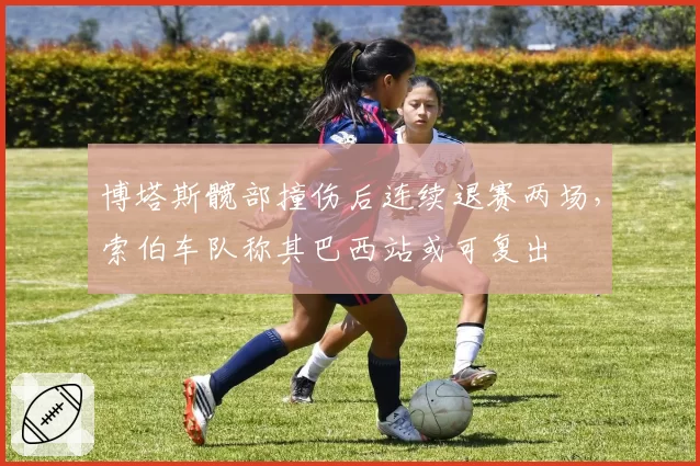 博塔斯髋部撞伤后连续退赛两场,索伯车队称其巴西站或可复出