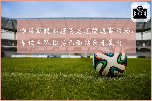 博塔斯髋部撞伤后连续退赛两场，索伯车队称其巴西站或可复出
