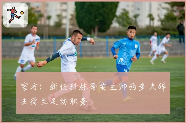 官方:新任科林蒂安主帅西多夫辞去荷兰足协职务