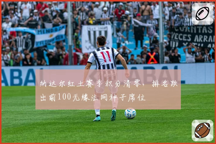 纳达尔红土赛季积分清零，排名跌出前100无缘法网种子席位
