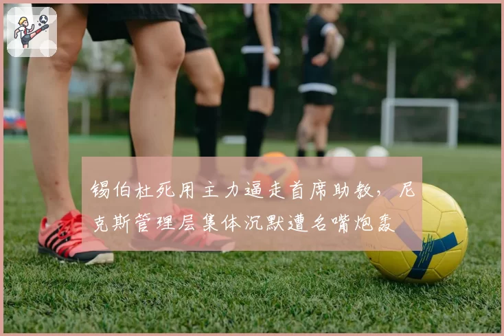 锡伯杜死用主力逼走首席助教,尼克斯管理层集体沉默遭名嘴炮轰