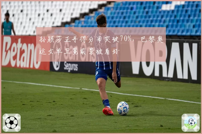 孙颖莎正手得分率突破70%，巴黎奥运女单卫冕前景被看好