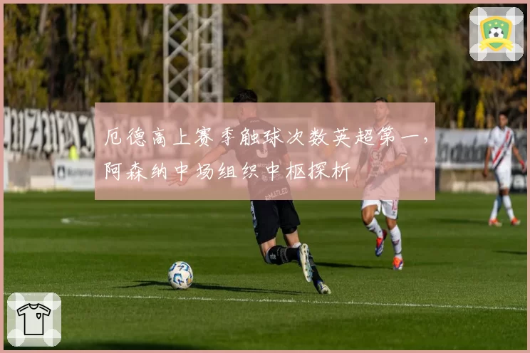 厄德高上赛季触球次数英超第一，阿森纳中场组织中枢探析