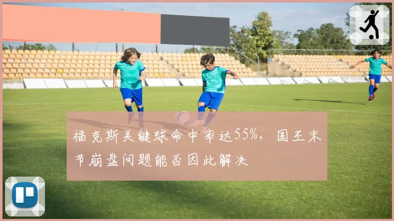 福克斯关键球命中率达55%，国王末节崩盘问题能否因此解决