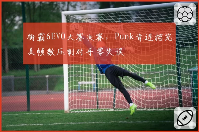 街霸6EVO大赛决赛,Punk肯连招完美帧数压制对手零失误