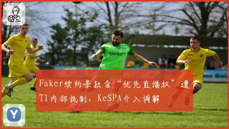Faker续约条款含“优先直播权”遭T1内部抵制，KeSPA介入调解