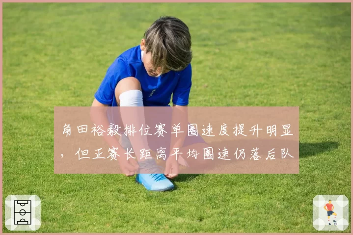 角田裕毅排位赛单圈速度提升明显，但正赛长距离平均圈速仍落后队友0.8秒