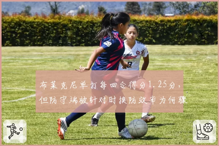 布莱克尼单打每回合得分1.25分，但防守端被针对时换防效率为何骤降？