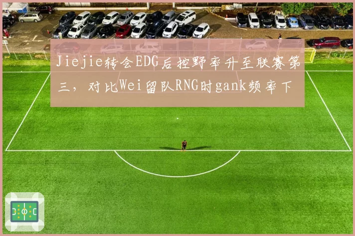Jiejie转会EDG后控野率升至联赛第三,对比Wei留队RNG时gank频率下降5%