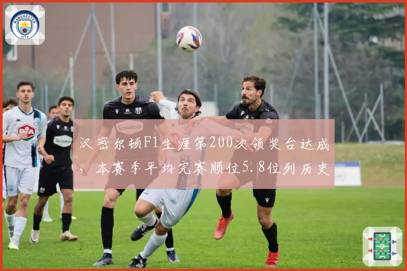 汉密尔顿F1生涯第200次领奖台达成，本赛季平均完赛顺位5.8位列历史第五