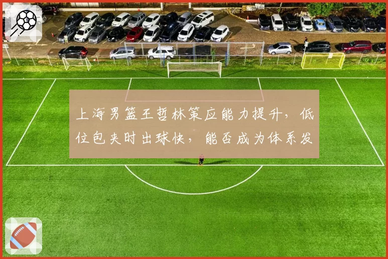 上海男篮王哲林策应能力提升，低位包夹时出球快，能否成为体系发起点？