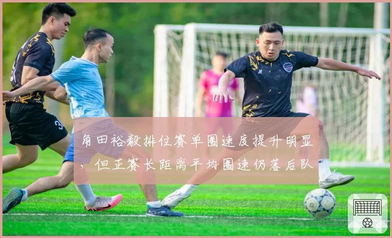 角田裕毅排位赛单圈速度提升明显,但正赛长距离平均圈速仍落后队友0.8秒