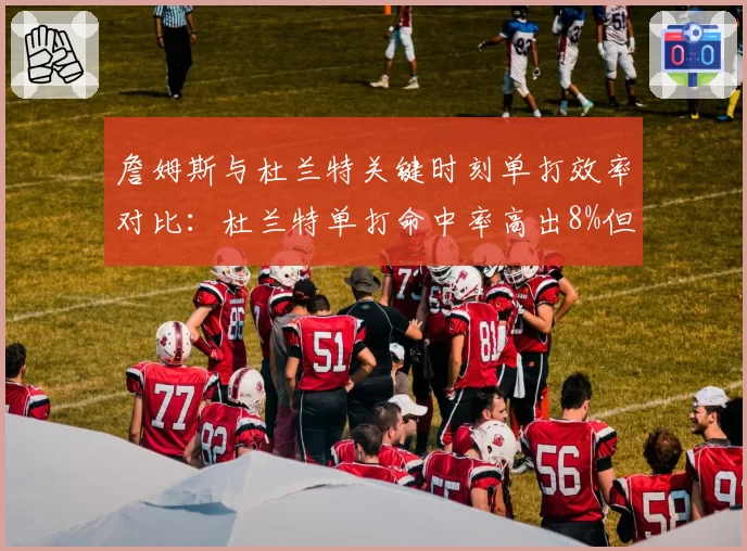 詹姆斯与杜兰特关键时刻单打效率对比：杜兰特单打命中率高出8%但失误更多