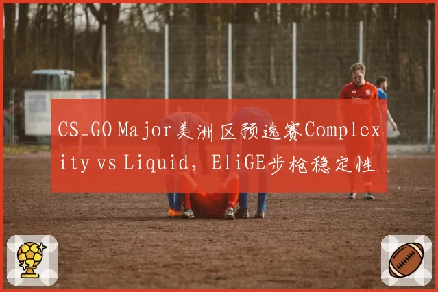 CS_GO Major美洲区预选赛Complexity vs Liquid,EliGE步枪稳定性对比Twistzz