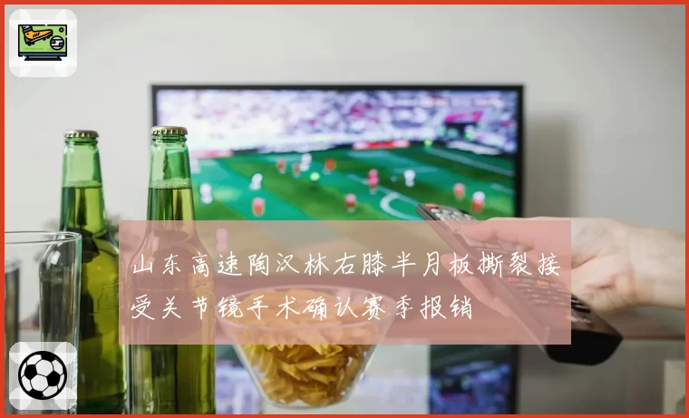 山东高速陶汉林右膝半月板撕裂接受关节镜手术确认赛季报销