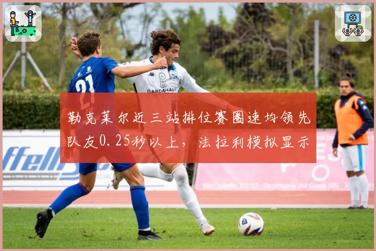 勒克莱尔近三站排位赛圈速均领先队友0.25秒以上，法拉利模拟显示其下半年有望夺两冠